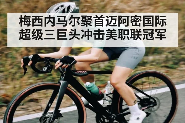 梅西内马尔聚首迈阿密国际 超级三巨头冲击美职联冠军
