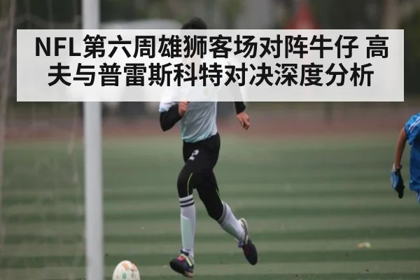 NFL第六周雄狮客场对阵牛仔 高夫与普雷斯科特对决深度分析