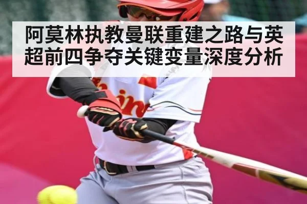 阿莫林执教曼联重建之路与英超前四争夺关键变量深度分析