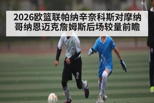 2026欧篮联帕纳辛奈科斯对摩纳哥纳恩迈克詹姆斯后场较量前瞻
