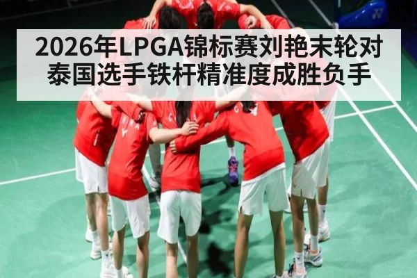 2026年LPGA锦标赛刘艳末轮对泰国选手铁杆精准度成胜负手